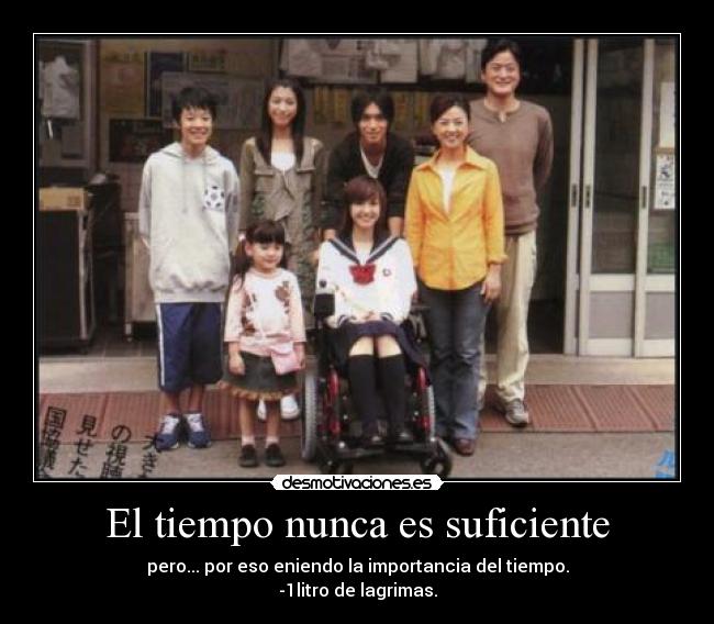 El tiempo nunca es suficiente - pero... por eso eniendo la importancia del tiempo.
-1litro de lagrimas.