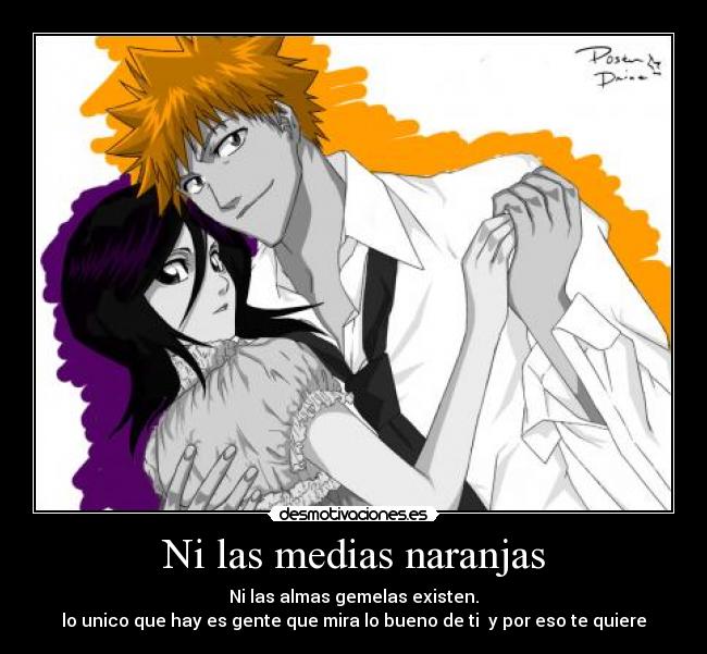 Ni las medias naranjas - Ni las almas gemelas existen.
lo unico que hay es gente que mira lo bueno de ti y por eso te quiere