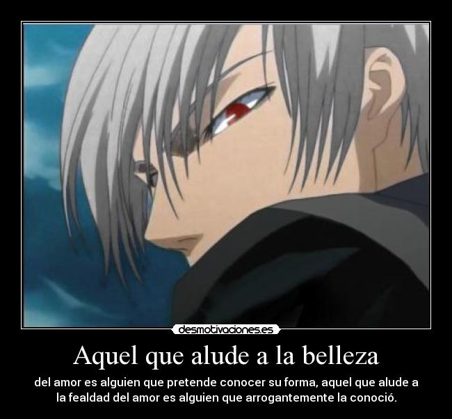 Aquel que alude a la belleza - del amor es alguien que pretende conocer su forma, aquel que alude a
la fealdad del amor es alguien que arrogantemente la conoció.