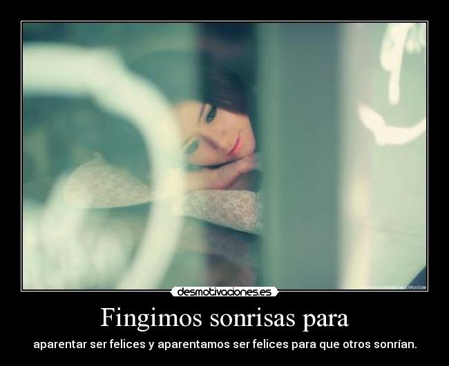 Fingimos sonrisas para - aparentar ser felices y aparentamos ser felices para que otros sonrían.