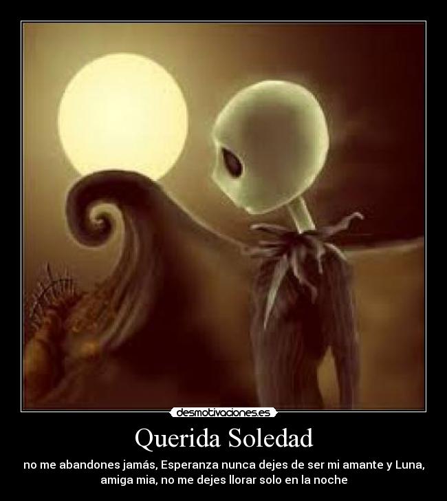 Querida Soledad - no me abandones jamás, Esperanza nunca dejes de ser mi amante y Luna,
amiga mia, no me dejes llorar solo en la noche