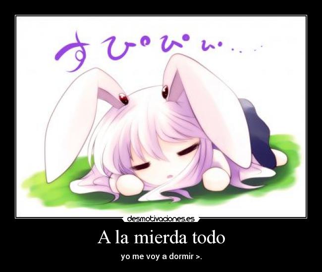 A la mierda todo - yo me voy a dormir >.