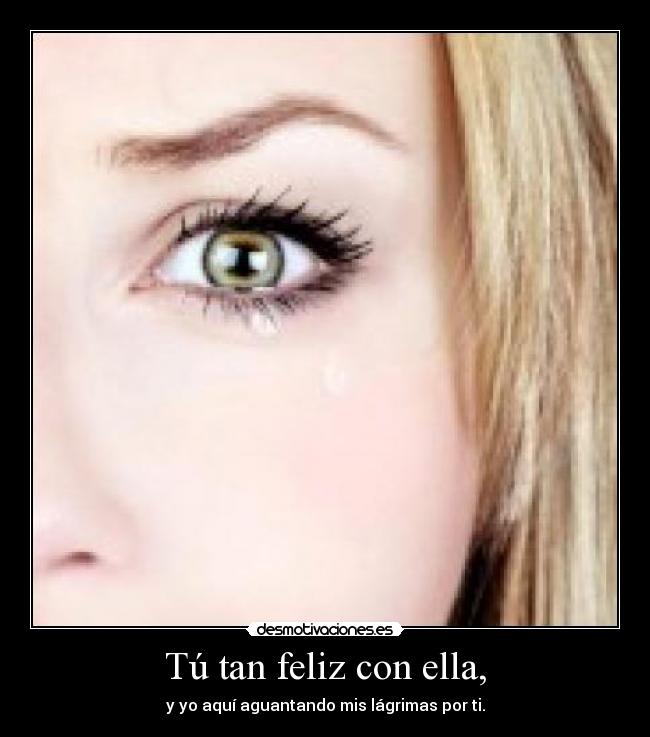 Tú tan feliz con ella, - y yo aquí aguantando mis lágrimas por ti.