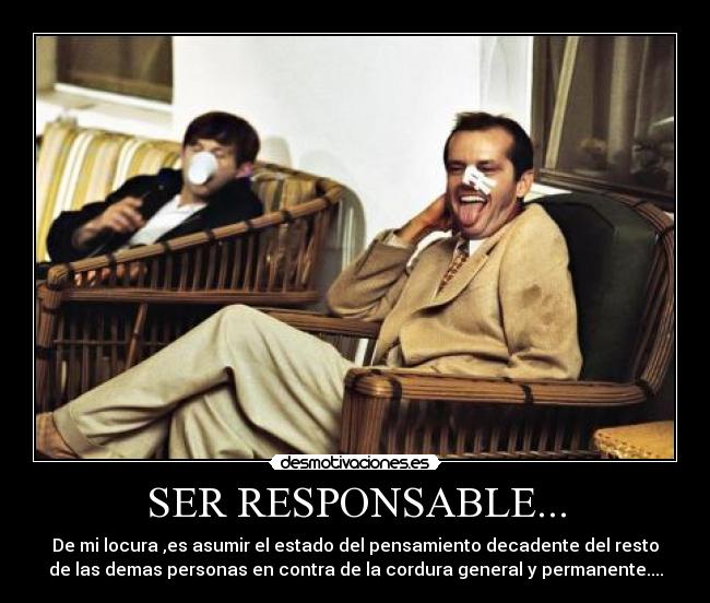 SER RESPONSABLE... - De mi locura ,es asumir el estado del pensamiento decadente del resto
de las demas personas en contra de la cordura general y permanente....