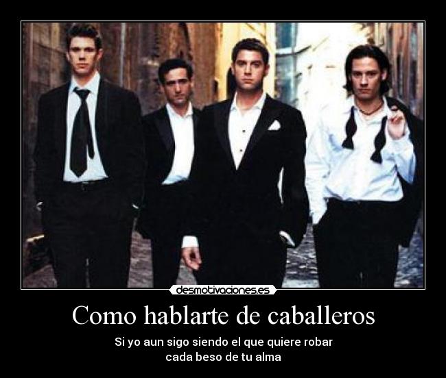 Como hablarte de caballeros - Si yo aun sigo siendo el que quiere robar
cada beso de tu alma
