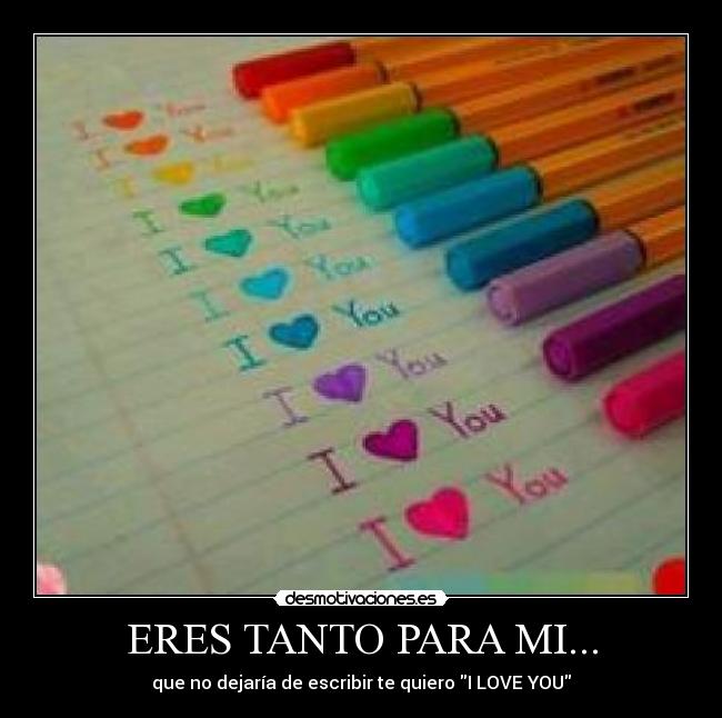ERES TANTO PARA MI... - que no dejaría de escribir te quiero I LOVE YOU