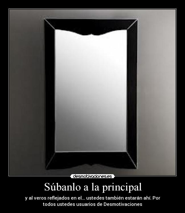 Súbanlo a la principal - y al veros reflejados en el... ustedes también estarán ahí. Por
todos ustedes usuarios de Desmotivaciones