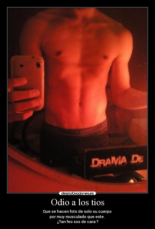Odio a los tios - Que se hacen foto de solo su cuerpo
por muy musculado que este.
¿Tan feo sos de cara ?