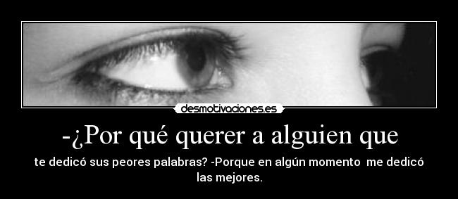 -¿Por qué querer a alguien que - te dedicó sus peores palabras? -Porque en algún momento me dedicó las mejores.