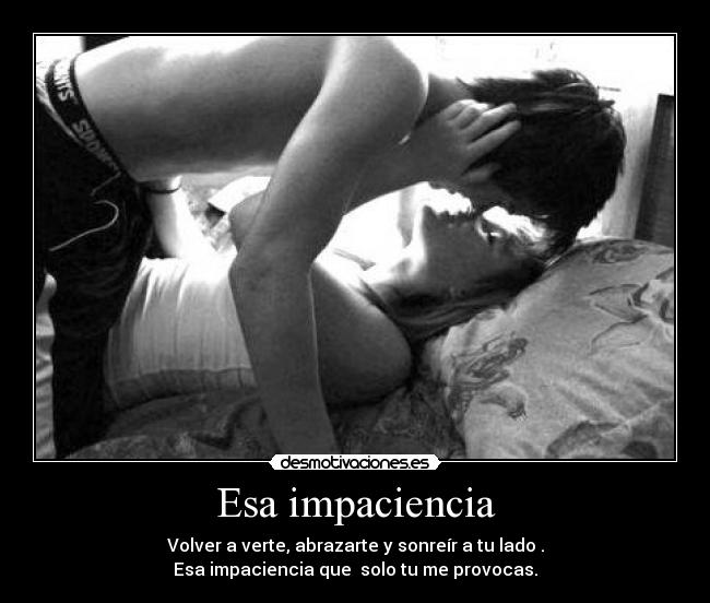 Esa impaciencia - Volver a verte, abrazarte y sonreír a tu lado .
Esa impaciencia que solo tu me provocas.
