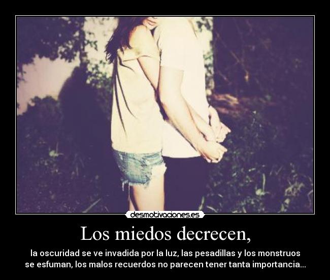 Los miedos decrecen, - la oscuridad se ve invadida por la luz, las pesadillas y los monstruos
se esfuman, los malos recuerdos no parecen tener tanta importancia...