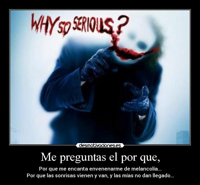 Me preguntas el por que, - Por que me encanta envenenarme de melancolía...
Por que las sonrisas vienen y van, y las mías no dan llegado...