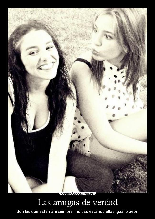 Las amigas de verdad - Son las que están ahí siempre, incluso estando ellas igual o peor .