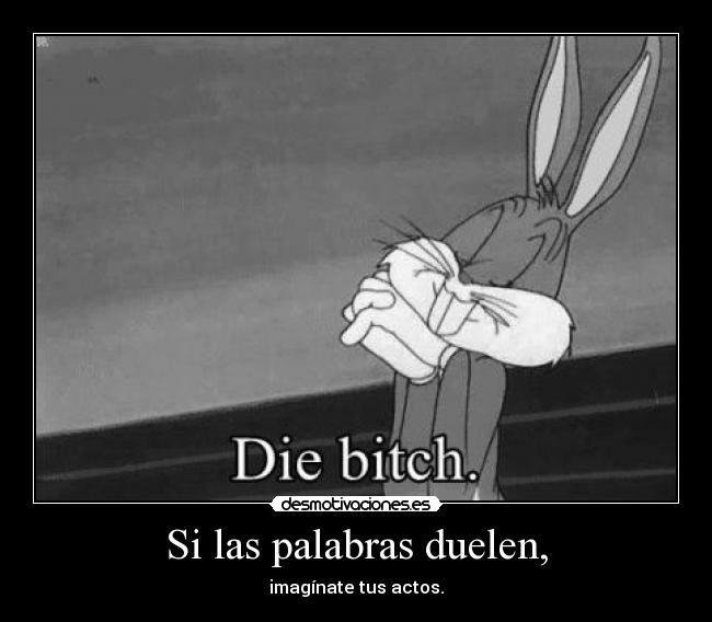 Si las palabras duelen, - imagínate tus actos.
