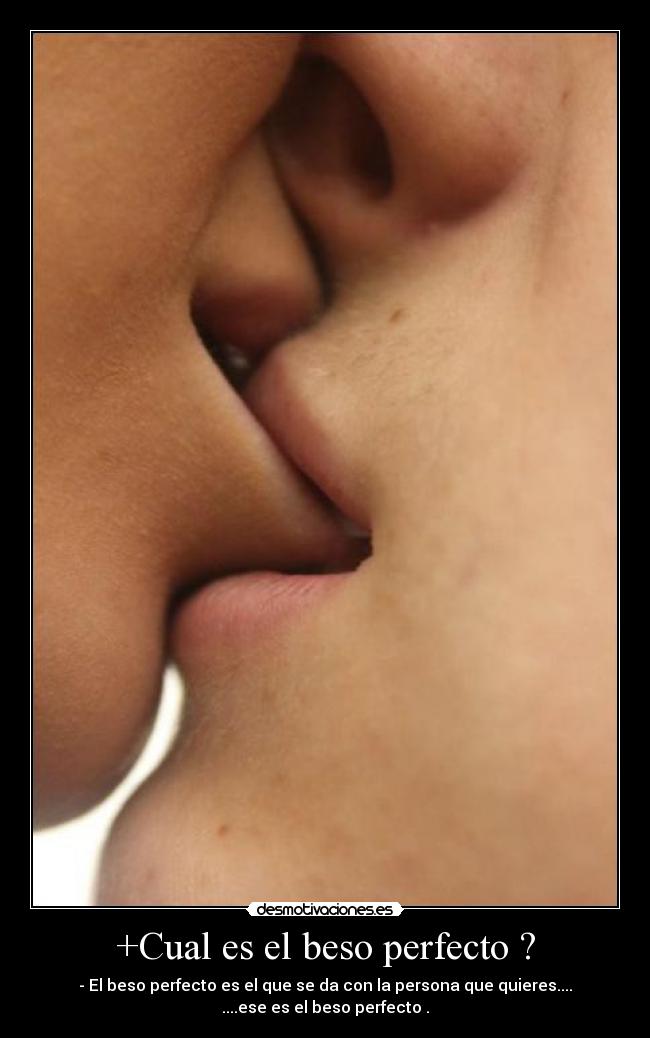 +Cual es el beso perfecto ? - - El beso perfecto es el que se da con la persona que quieres....
....ese es el beso perfecto .