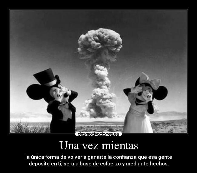 Una vez mientas - la única forma de volver a ganarte la confianza que esa gente
depositó en ti, será a base de esfuerzo y mediante hechos.