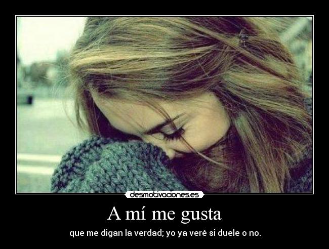 A mí me gusta - que me digan la verdad; yo ya veré si duele o no.