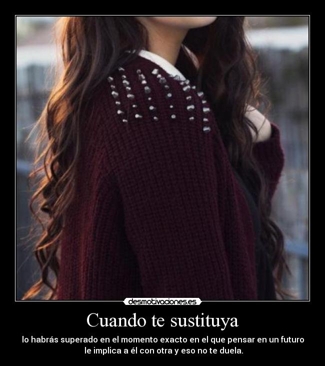 Cuando te sustituya - lo habrás superado en el momento exacto en el que pensar en un futuro
le implica a él con otra y eso no te duela.