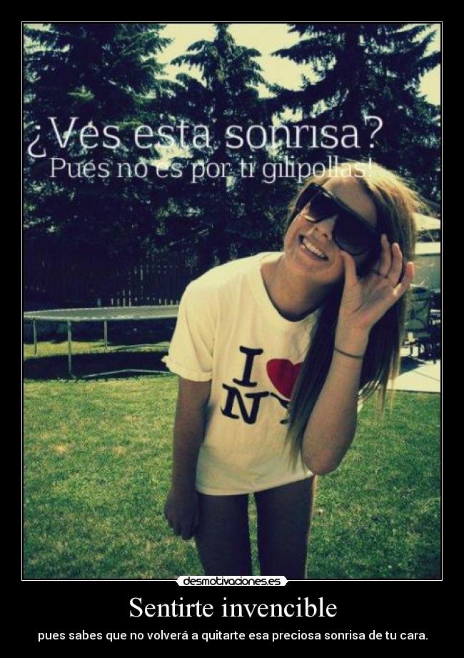 Sentirte invencible - pues sabes que no volverá a quitarte esa preciosa sonrisa de tu cara.