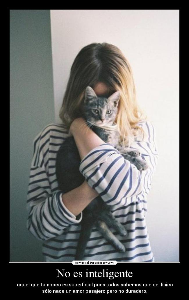 No es inteligente - aquel que tampoco es superficial pues todos sabemos que del físico
sólo nace un amor pasajero pero no duradero.