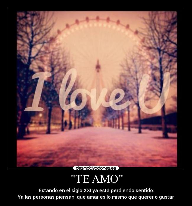 TE AMO - Estando en el siglo XXI ya está perdiendo sentido.
Ya las personas piensan  que amar es lo mismo que querer o gustar