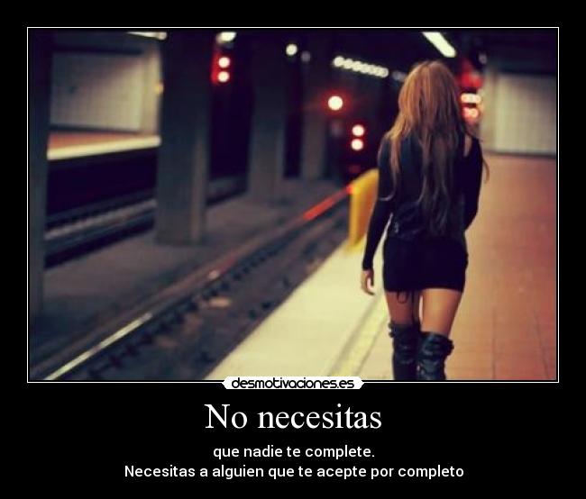 No necesitas - que nadie te complete.
Necesitas a alguien que te acepte por completo