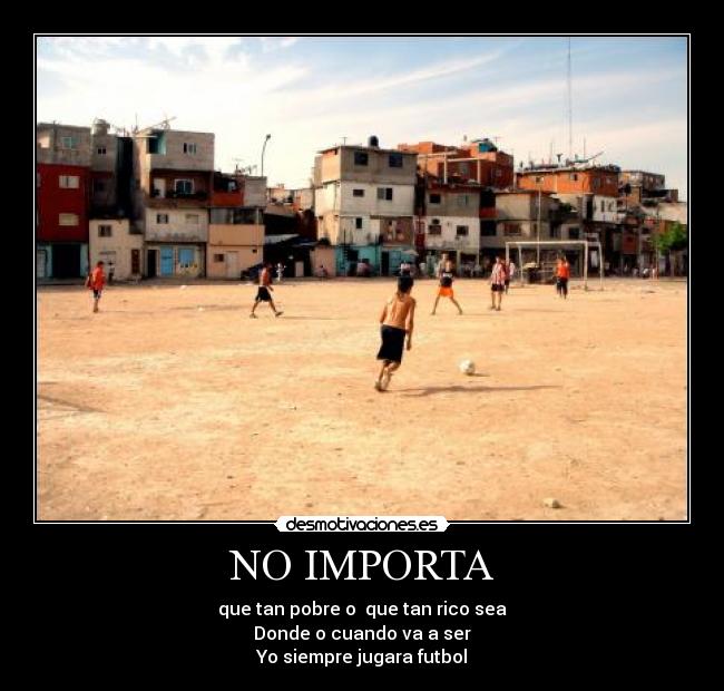 NO IMPORTA - que tan pobre o que tan rico sea
Donde o cuando va a ser
Yo siempre jugara futbol