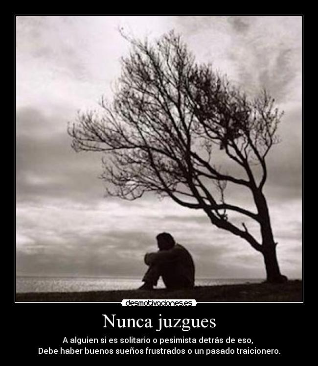 Nunca juzgues - A alguien si es solitario o pesimista detrás de eso,
Debe haber buenos sueños frustrados o un pasado traicionero.