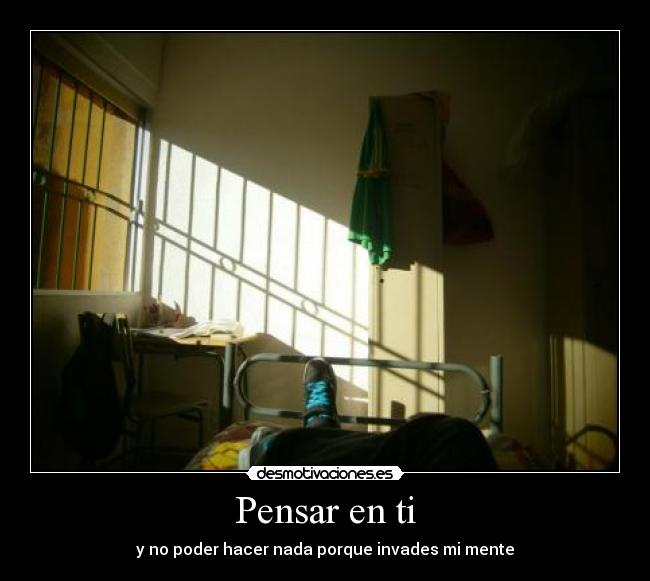 Pensar en ti - y no poder hacer nada porque invades mi mente