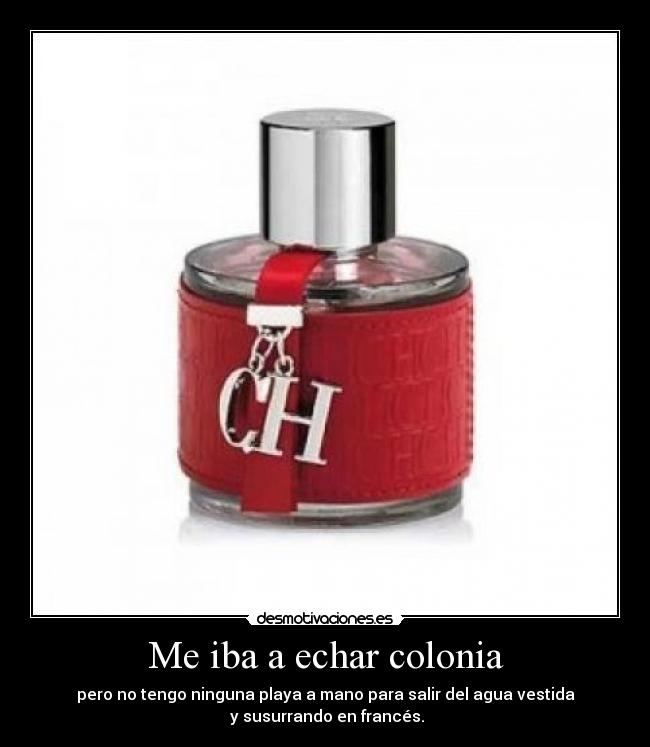 Me iba a echar colonia - pero no tengo ninguna playa a mano para salir del agua vestida
y susurrando en francés.