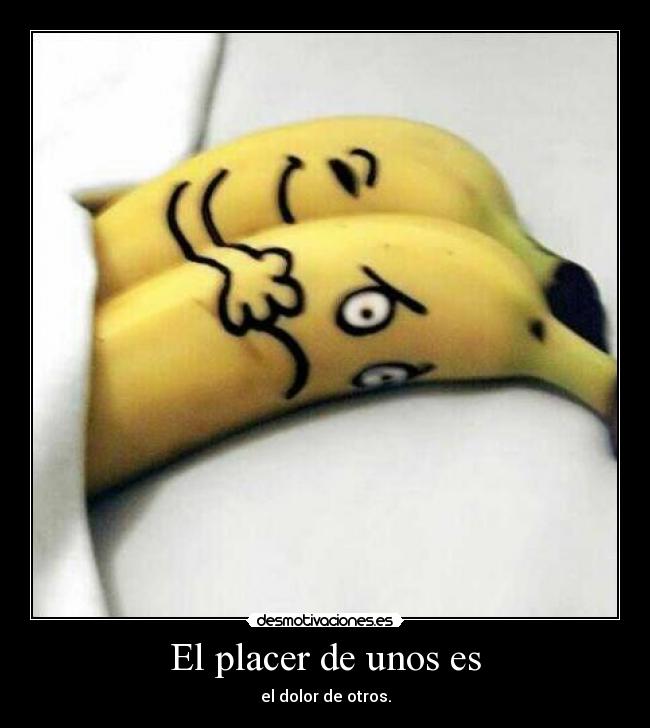 El placer de unos es - el dolor de otros.