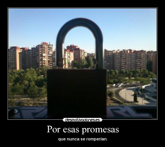 Por esas promesas - que nunca se romperían.