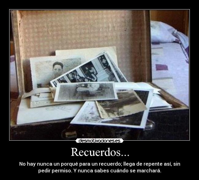 Recuerdos... - No hay nunca un porqué para un recuerdo; llega de repente así, sin
pedir permiso. Y nunca sabes cuándo se marchará.