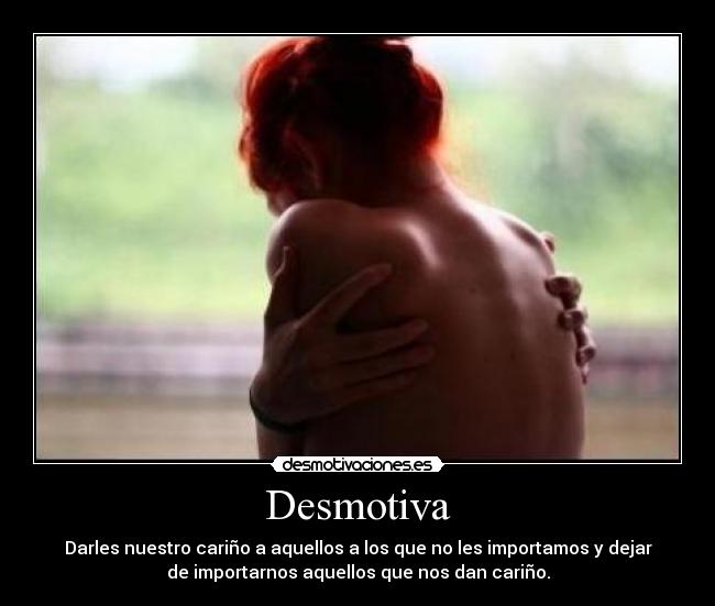 Desmotiva - Darles nuestro cariño a aquellos a los que no les importamos y dejar
de importarnos aquellos que nos dan cariño.