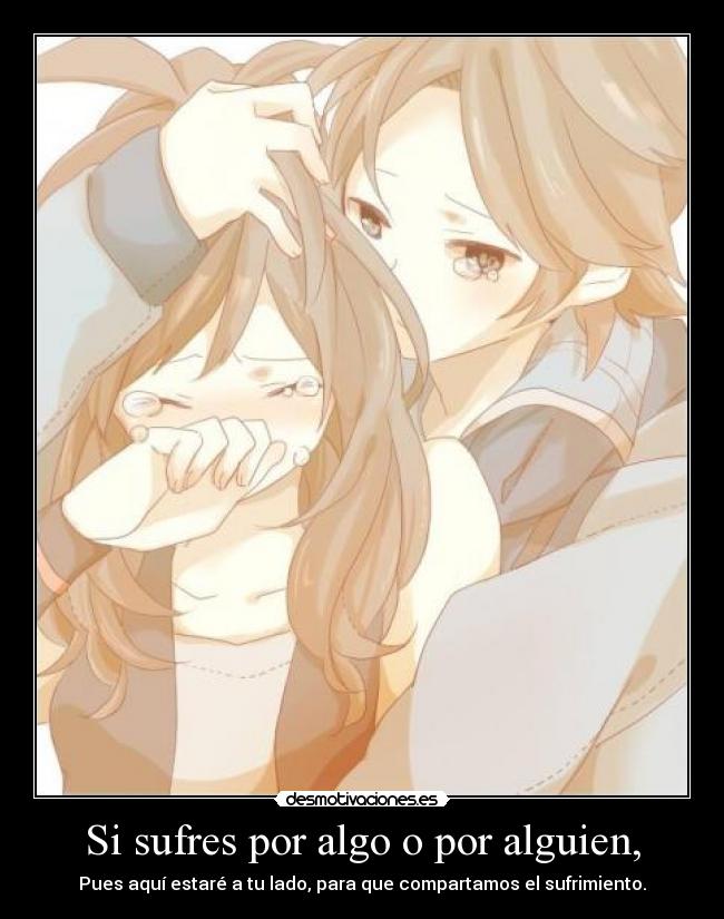 Si sufres por algo o por alguien, - Pues aquí estaré a tu lado, para que compartamos el sufrimiento.