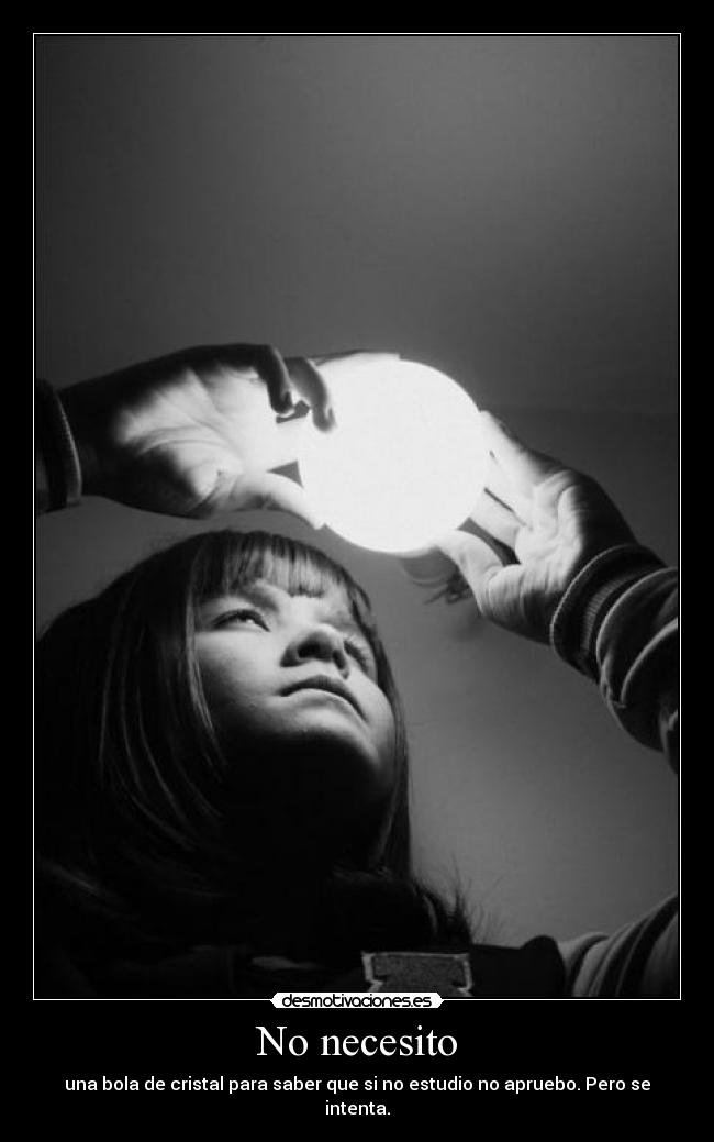 No necesito - una bola de cristal para saber que si no estudio no apruebo. Pero se intenta.
