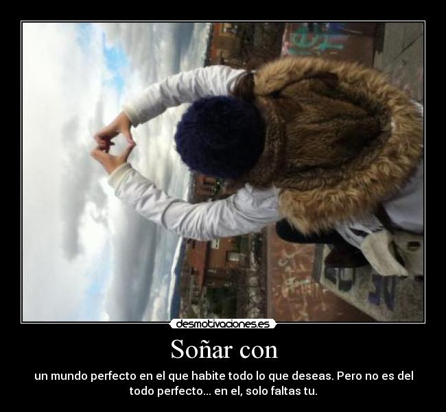 Soñar con - un mundo perfecto en el que habite todo lo que deseas. Pero no es del
todo perfecto... en el, solo faltas tu.