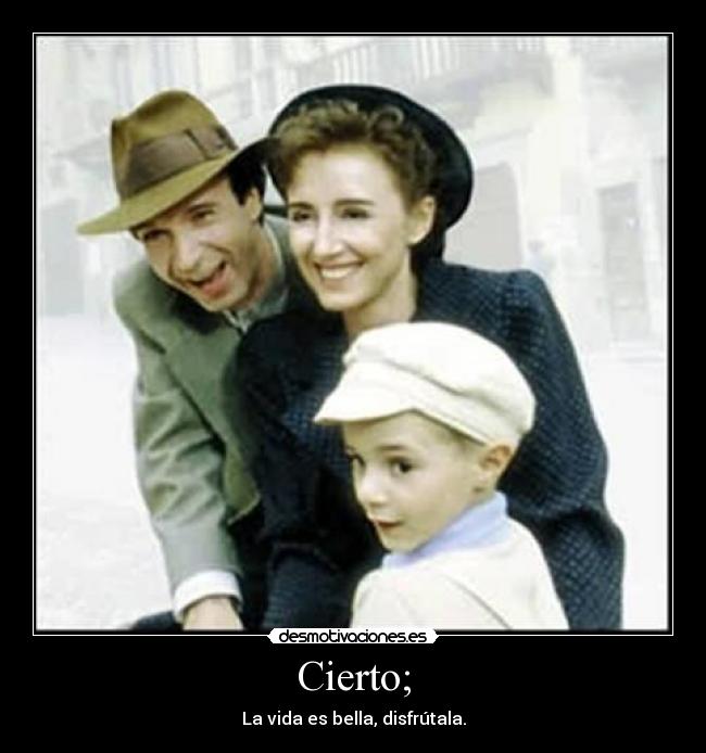 Cierto; - La vida es bella, disfrútala.