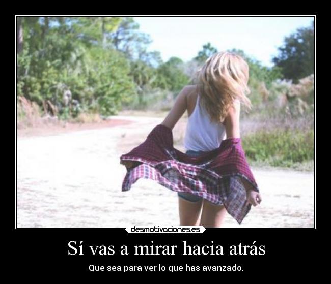 Sí vas a mirar hacia atrás - Que sea para ver lo que has avanzado.