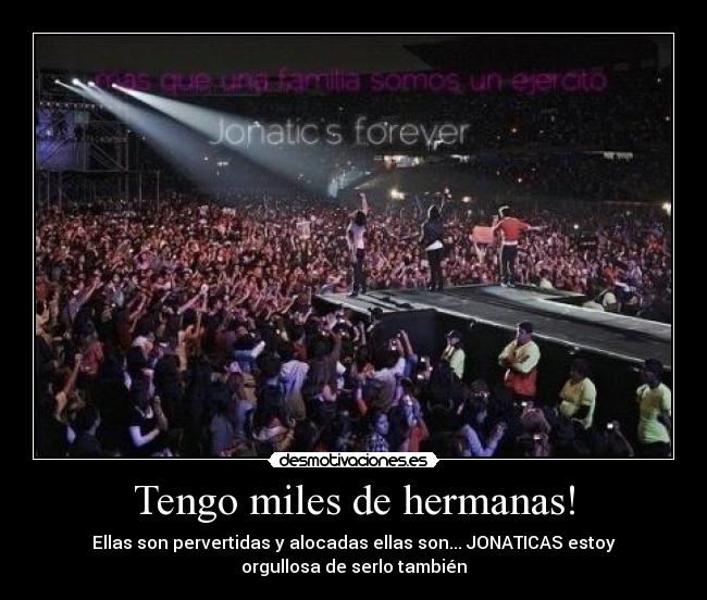 Tengo miles de hermanas! - Ellas son pervertidas y alocadas ellas son... JONATICAS estoy
orgullosa de serlo también