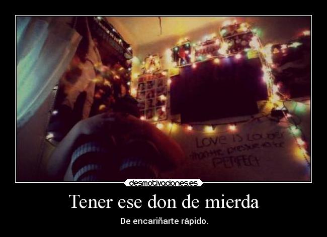 Tener ese don de mierda - De encariñarte rápido.
