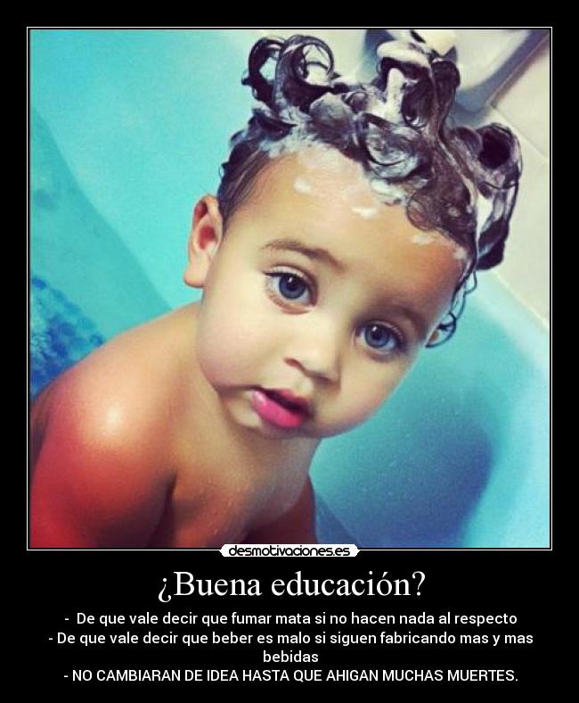¿Buena educación? - -  De que vale decir que fumar mata si no hacen nada al respecto
- De que vale decir que beber es malo si siguen fabricando mas y mas bebidas
- NO CAMBIARAN DE IDEA HASTA QUE AHIGAN MUCHAS MUERTES.