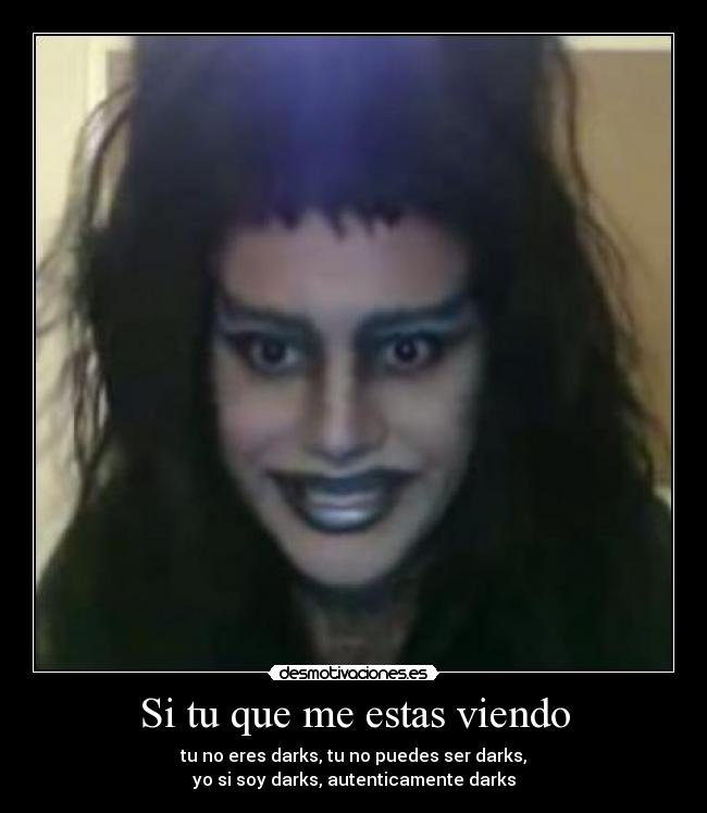 Si tu que me estas viendo - tu no eres darks, tu no puedes ser darks,
yo si soy darks, autenticamente darks