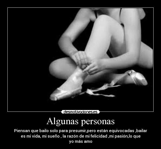 Algunas personas - Piensan que bailo solo para presumir,pero están equivocadas ,bailar
es mi vida, mi sueño , la razón de mi felicidad ,mi pasión,lo que
yo más amo