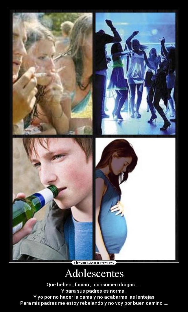 Adolescentes - Que beben , fuman , consumen drogas ....
Y para sus padres es normal
Y yo por no hacer la cama y no acabarme las lentejas
Para mis padres me estoy rebelando y no voy por buen camino ....
