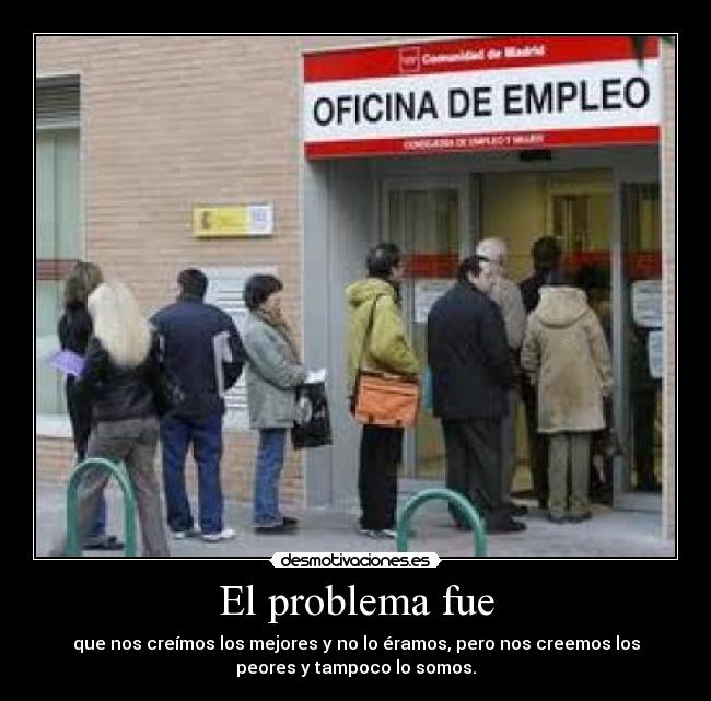 El problema fue - que nos creímos los mejores y no lo éramos, pero nos creemos los
peores y tampoco lo somos.