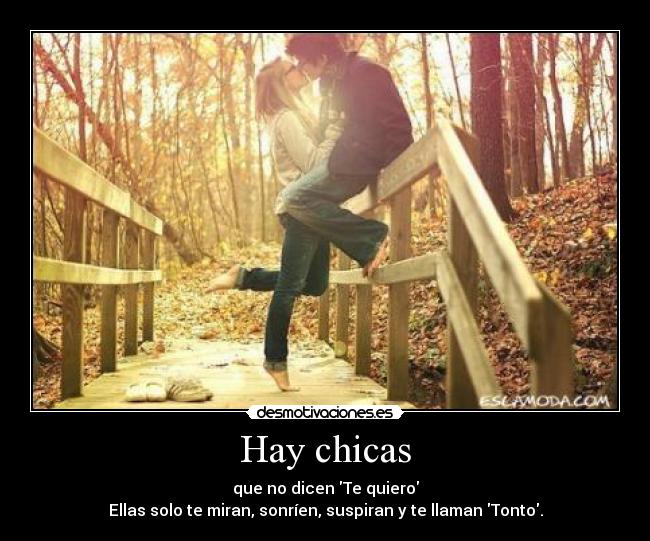 Hay chicas - que no dicen Te quiero
Ellas solo te miran, sonríen, suspiran y te llaman Tonto.