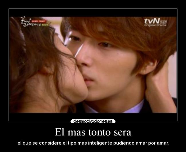 El mas tonto sera - el que se considere el tipo mas inteligente pudiendo amar por amar.