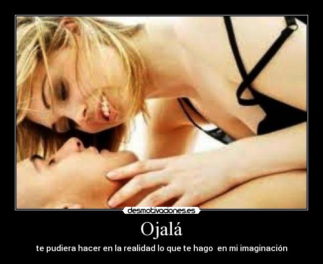 Ojalá - te pudiera hacer en la realidad lo que te hago en mi imaginación