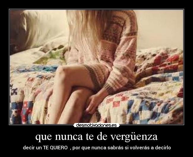 que nunca te de vergüenza - decir un TE QUIERO , por que nunca sabrás si volverás a decirlo